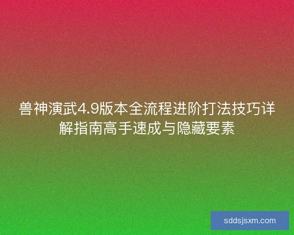 兽神演武4.9版本全流程进阶打法技巧详解指南高手速成与隐藏要素
