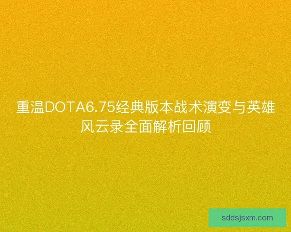 重温DOTA6.75经典版本战术演变与英雄风云录全面解析回顾