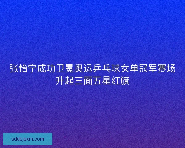 张怡宁成功卫冕奥运乒乓球女单冠军赛场升起三面五星红旗