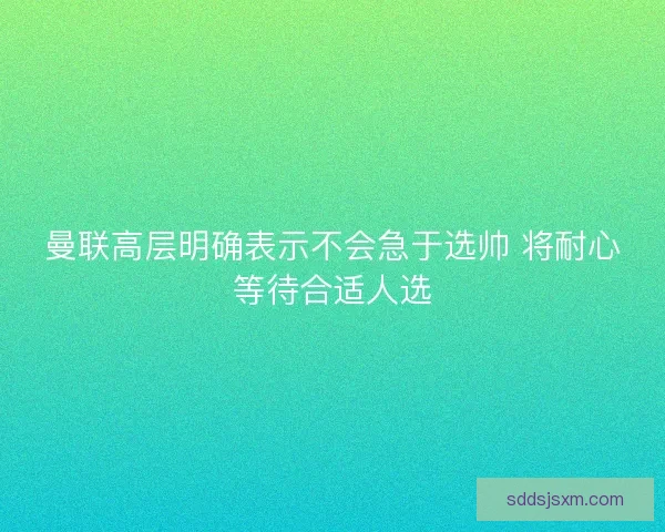 曼联高层明确表示不会急于选帅 将耐心等待合适人选