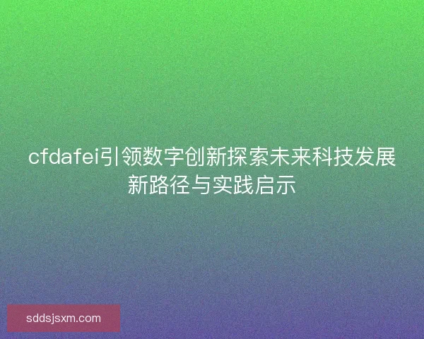 cfdafei引领数字创新探索未来科技发展新路径与实践启示