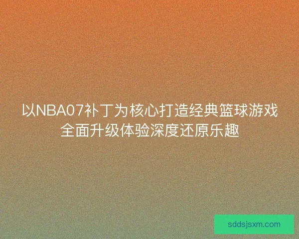 以NBA07补丁为核心打造经典篮球游戏全面升级体验深度还原乐趣