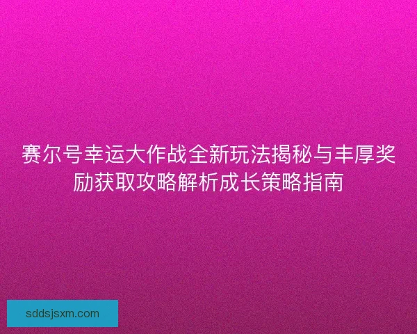 赛尔号幸运大作战全新玩法揭秘与丰厚奖励获取攻略解析成长策略指南