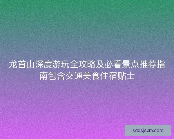龙首山深度游玩全攻略及必看景点推荐指南包含交通美食住宿贴士