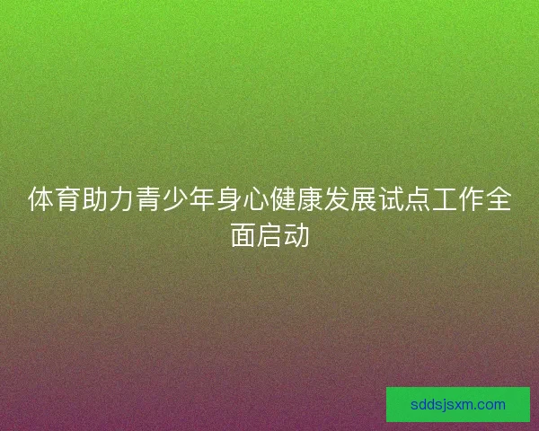 体育助力青少年身心健康发展试点工作全面启动
