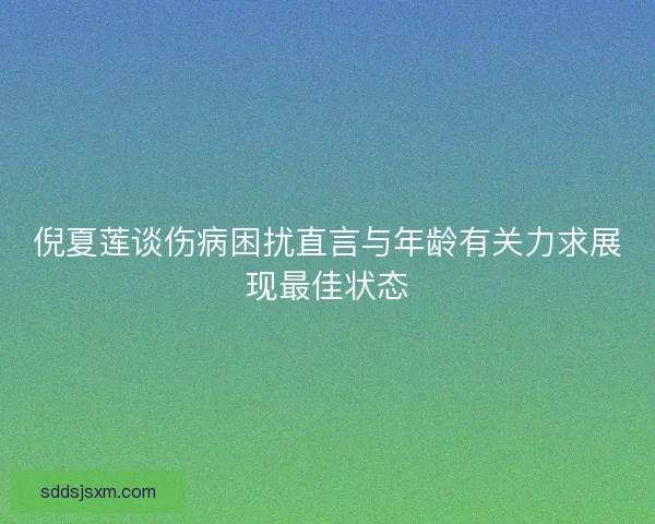 倪夏莲谈伤病困扰直言与年龄有关力求展现最佳状态