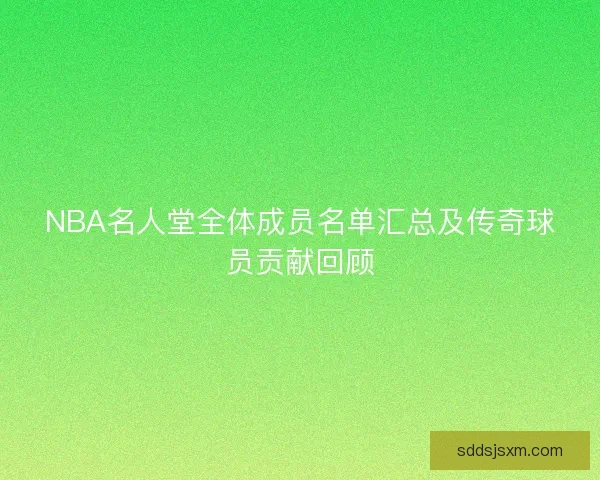 NBA名人堂全体成员名单汇总及传奇球员贡献回顾