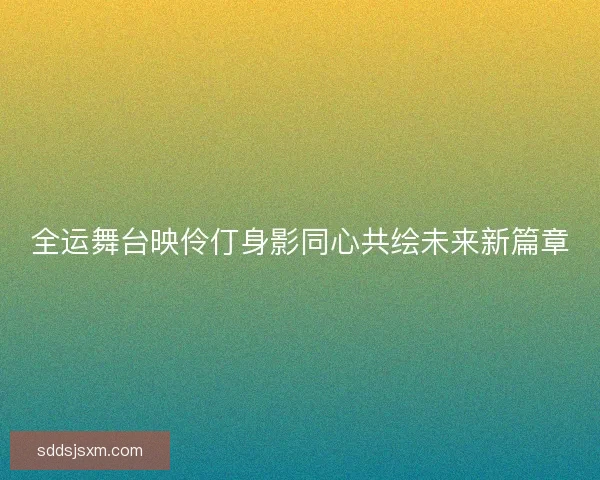 全运舞台映伶仃身影同心共绘未来新篇章